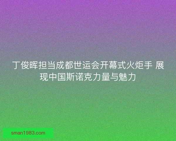 丁俊晖担当成都世运会开幕式火炬手 展现中国斯诺克力量与魅力