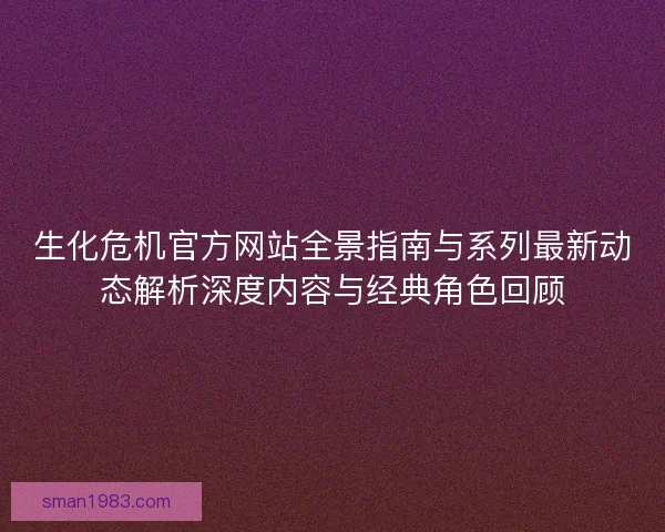 生化危机官方网站全景指南与系列最新动态解析深度内容与经典角色回顾