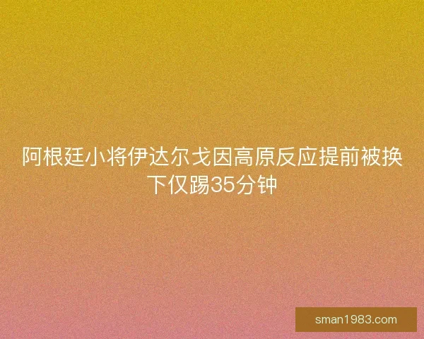 阿根廷小将伊达尔戈因高原反应提前被换下仅踢35分钟