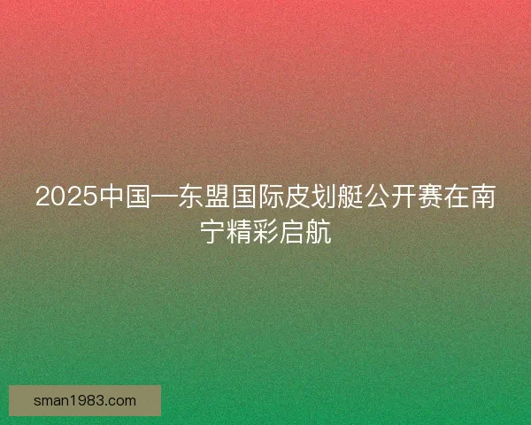2025中国—东盟国际皮划艇公开赛在南宁精彩启航