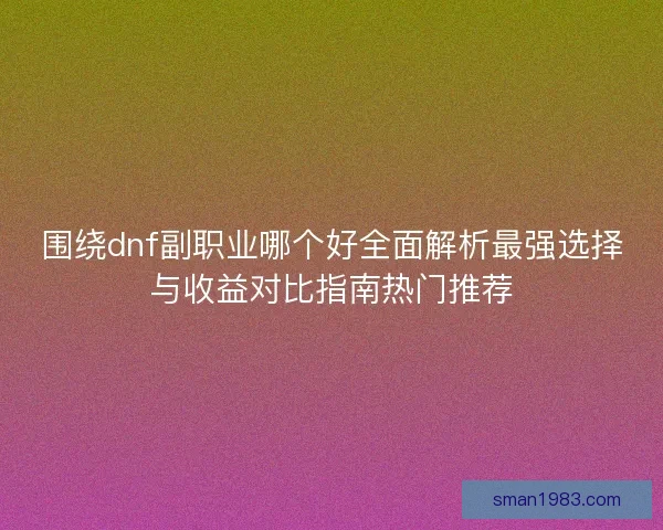 围绕dnf副职业哪个好全面解析最强选择与收益对比指南热门推荐