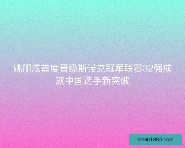 姚朋成首度晋级斯诺克冠军联赛32强成就中国选手新突破