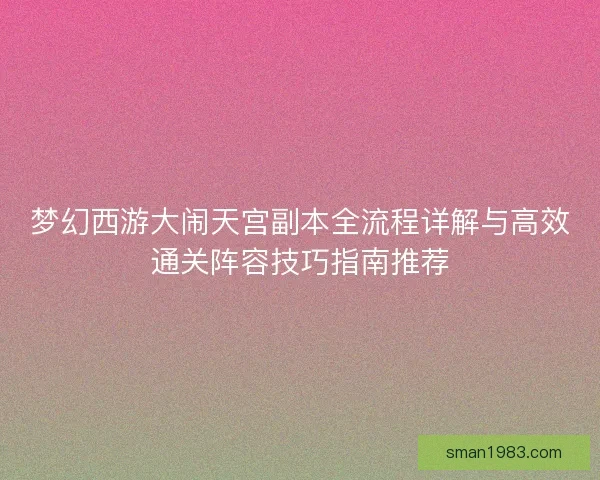 梦幻西游大闹天宫副本全流程详解与高效通关阵容技巧指南推荐