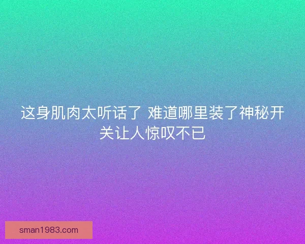 这身肌肉太听话了 难道哪里装了神秘开关让人惊叹不已