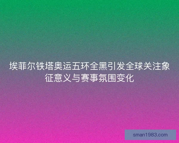 埃菲尔铁塔奥运五环全黑引发全球关注象征意义与赛事氛围变化