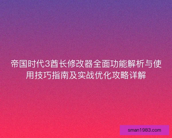 帝国时代3酋长修改器全面功能解析与使用技巧指南及实战优化攻略详解