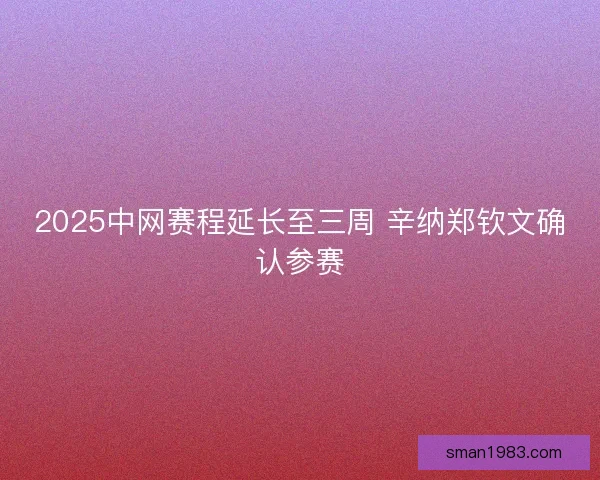 2025中网赛程延长至三周 辛纳郑钦文确认参赛