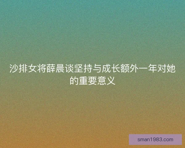 沙排女将薛晨谈坚持与成长额外一年对她的重要意义