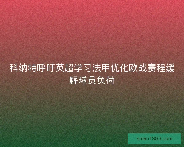 科纳特呼吁英超学习法甲优化欧战赛程缓解球员负荷