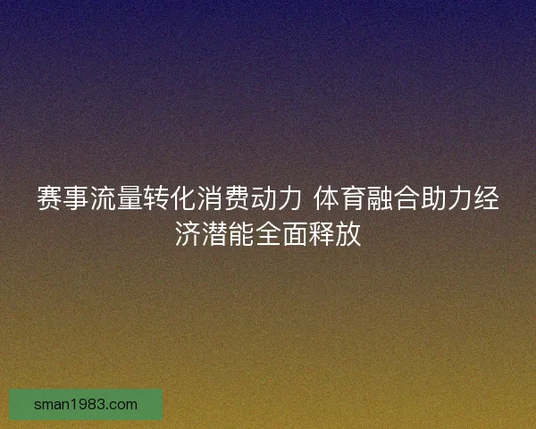 赛事流量转化消费动力 体育融合助力经济潜能全面释放