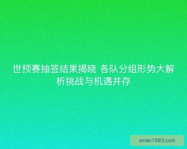 世预赛抽签结果揭晓 各队分组形势大解析挑战与机遇并存