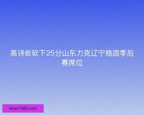 高诗岩砍下25分山东力克辽宁稳固季后赛席位