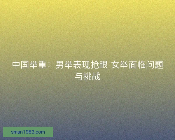 中国举重：男举表现抢眼 女举面临问题与挑战