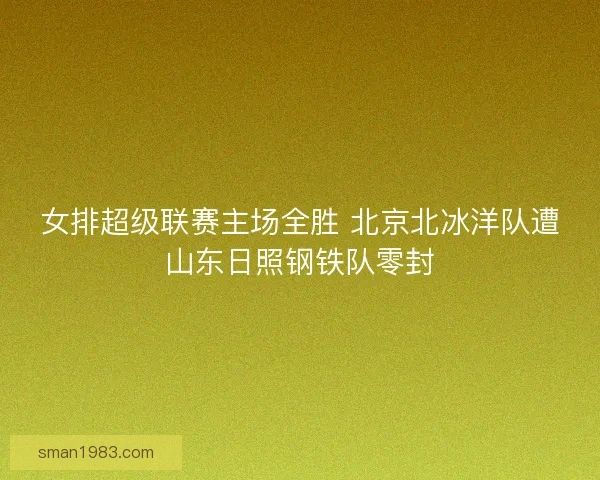 女排超级联赛主场全胜 北京北冰洋队遭山东日照钢铁队零封