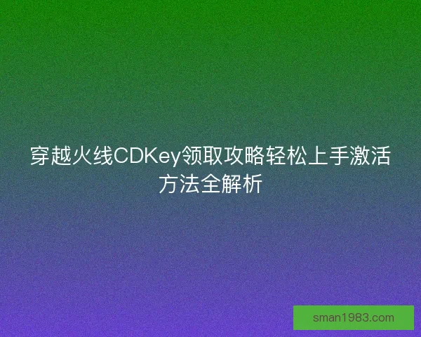 穿越火线CDKey领取攻略轻松上手激活方法全解析