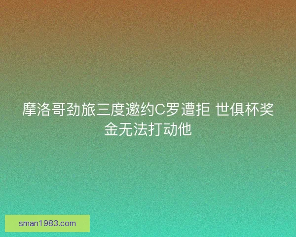 摩洛哥劲旅三度邀约C罗遭拒 世俱杯奖金无法打动他