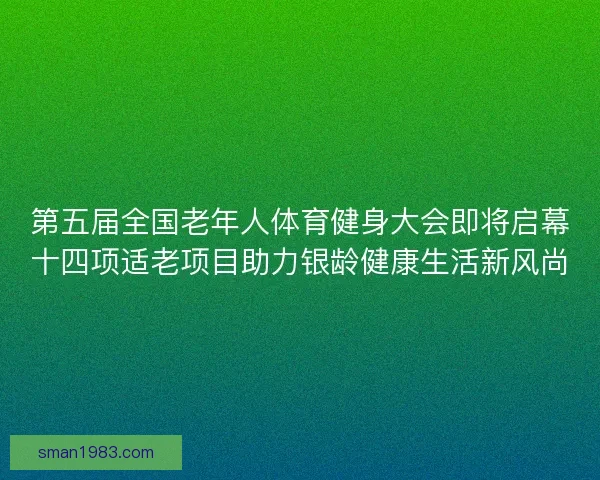 第五届全国老年人体育健身大会即将启幕十四项适老项目助力银龄健康生活新风尚