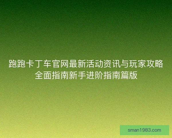 跑跑卡丁车官网最新活动资讯与玩家攻略全面指南新手进阶指南篇版