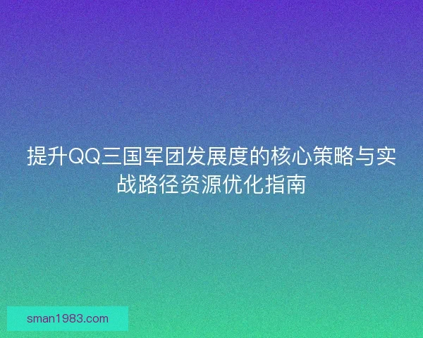 提升QQ三国军团发展度的核心策略与实战路径资源优化指南