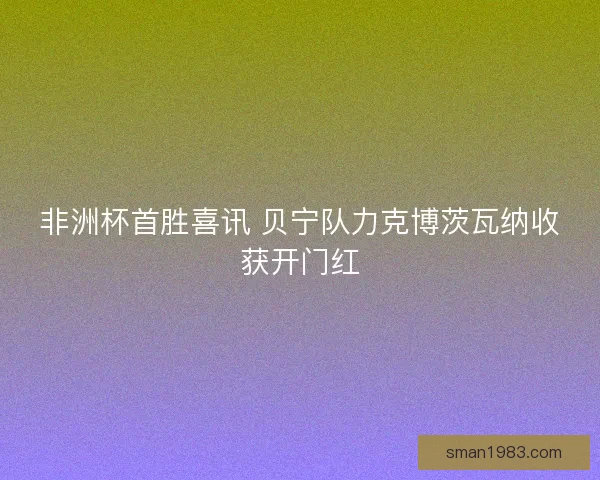 非洲杯首胜喜讯 贝宁队力克博茨瓦纳收获开门红