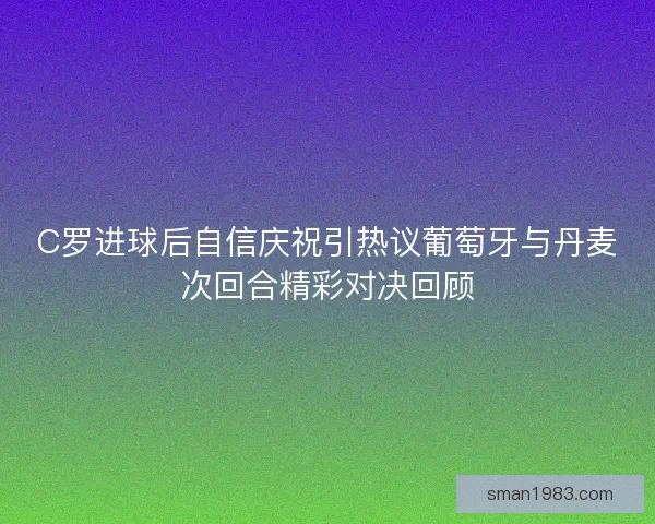 C罗进球后自信庆祝引热议葡萄牙与丹麦次回合精彩对决回顾