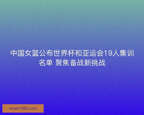 中国女篮公布世界杯和亚运会19人集训名单 聚焦备战新挑战