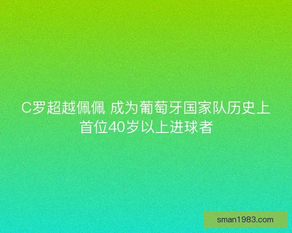 C罗超越佩佩 成为葡萄牙国家队历史上首位40岁以上进球者