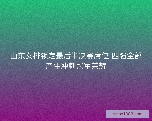 山东女排锁定最后半决赛席位 四强全部产生冲刺冠军荣耀