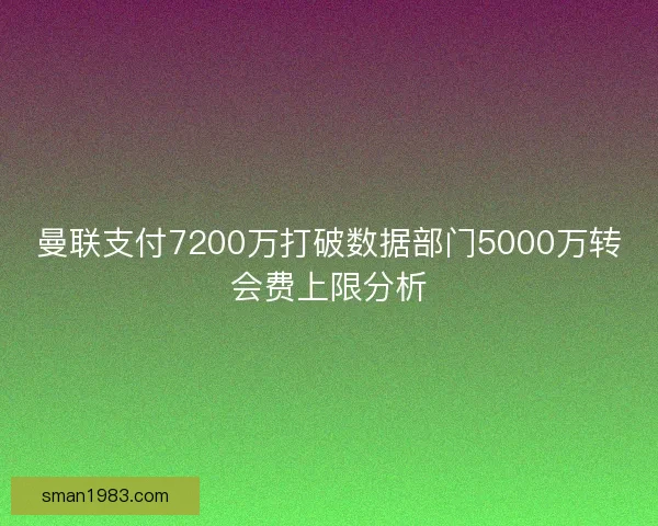 曼联支付7200万打破数据部门5000万转会费上限分析